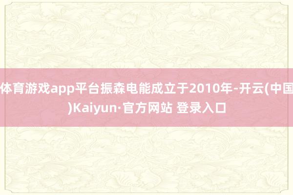 体育游戏app平台振森电能成立于2010年-开云(中国)Ka