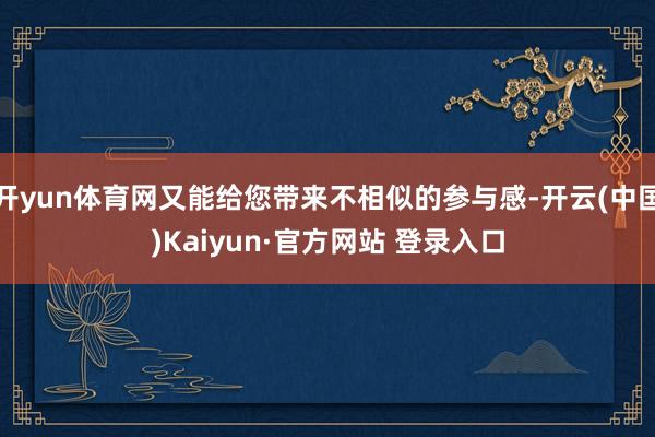 开yun体育网又能给您带来不相似的参与感-开云(中国)Kai