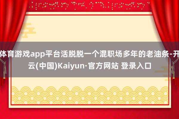 体育游戏app平台活脱脱一个混职场多年的老油条-开云(中国)Kaiyun·官方网站 登录入口
