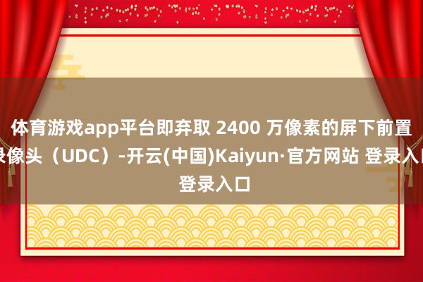 体育游戏app平台即弃取 2400 万像素的屏下前置录像头（