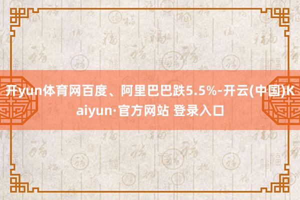 开yun体育网百度、阿里巴巴跌5.5%-开云(中国)Kaiy