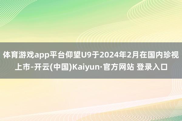体育游戏app平台仰望U9于2024年2月在国内珍视上市-开云(中国)Kaiyun·官方网站 登录入口