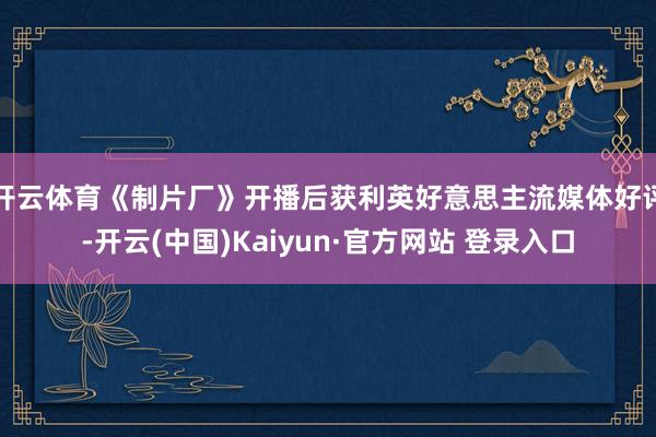 开云体育《制片厂》开播后获利英好意思主流媒体好评-开云(中国)Kaiyun·官方网站 登录入口