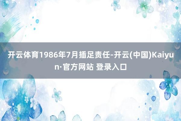 开云体育1986年7月插足责任-开云(中国)Kaiyun·官方网站 登录入口