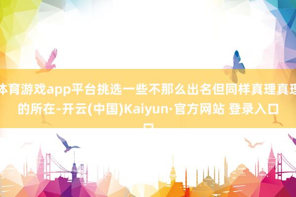 体育游戏app平台挑选一些不那么出名但同样真理真理的所在-开云(中国)Kaiyun·官方网站 登录入口