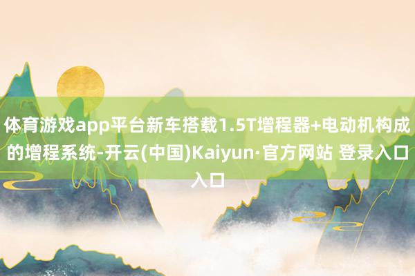 体育游戏app平台新车搭载1.5T增程器+电动机构成的增程系