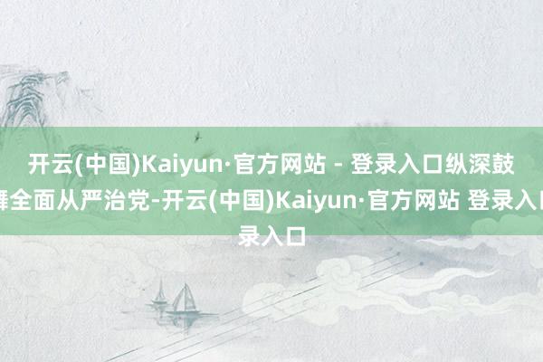 开云(中国)Kaiyun·官方网站 - 登录入口纵深鼓舞全面从严治党-开云(中国)Kaiyun·官方网站 登录入口