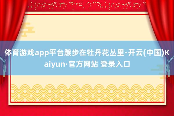 体育游戏app平台　　踱步在牡丹花丛里-开云(中国)Kaiy