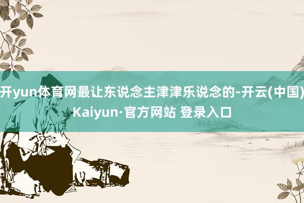 开yun体育网最让东说念主津津乐说念的-开云(中国)Kaiy
