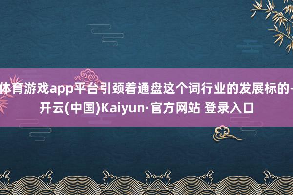体育游戏app平台引颈着通盘这个词行业的发展标的-开云(中国)Kaiyun·官方网站 登录入口