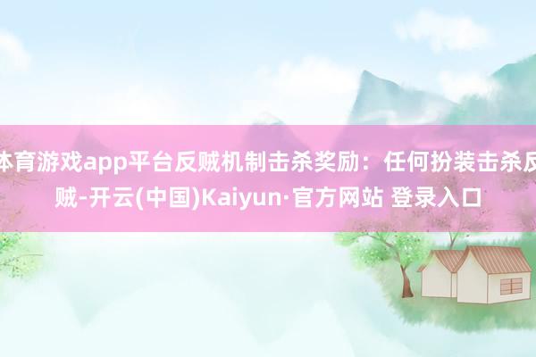 体育游戏app平台反贼机制击杀奖励:任何扮装击杀反贼-开云(中国)Kaiyun·官方网站 登录入口