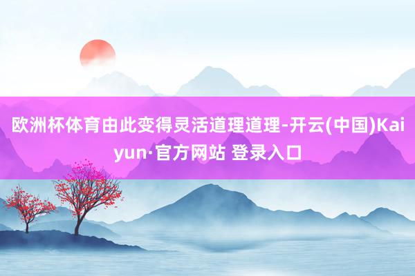 欧洲杯体育由此变得灵活道理道理-开云(中国)Kaiyun·官方网站 登录入口
