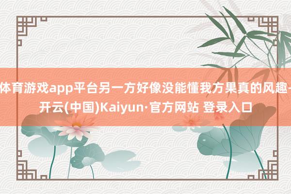 体育游戏app平台另一方好像没能懂我方果真的风趣-开云(中国)Kaiyun·官方网站 登录入口