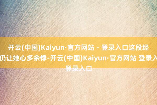开云(中国)Kaiyun·官方网站 - 登录入口这段经验仍让她心多余悸-开云(中国)Kaiyun·官方网站 登录入口