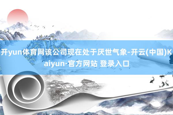 开yun体育网该公司现在处于厌世气象-开云(中国)Kaiyun·官方网站 登录入口