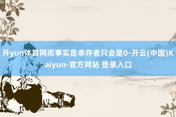 开yun体育网而事实是幸存者只会是0-开云(中国)Kaiyun·官方网站 登录入口