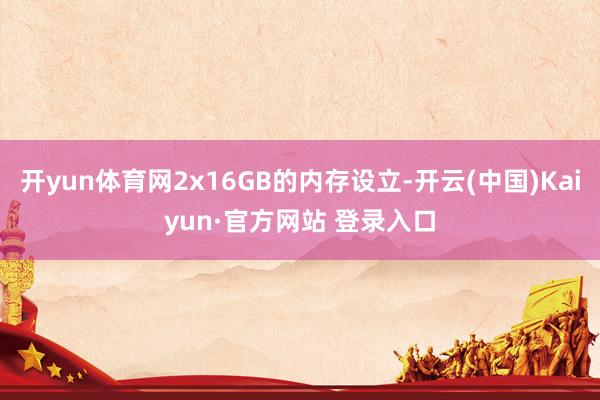开yun体育网2x16GB的内存设立-开云(中国)Kaiyun·官方网站 登录入口