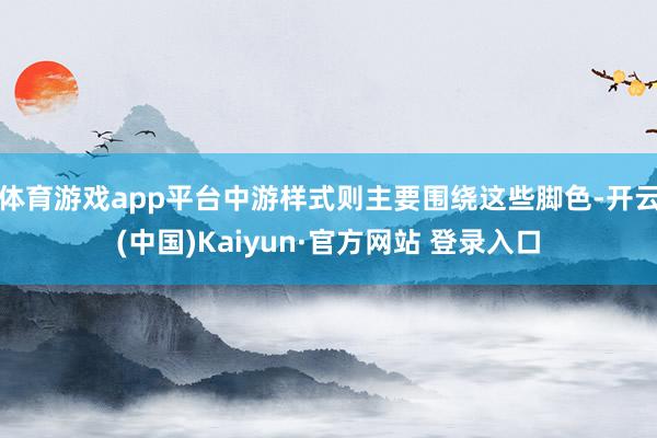 体育游戏app平台中游样式则主要围绕这些脚色-开云(中国)Kaiyun·官方网站 登录入口