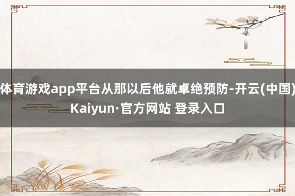 体育游戏app平台从那以后他就卓绝预防-开云(中国)Kaiy