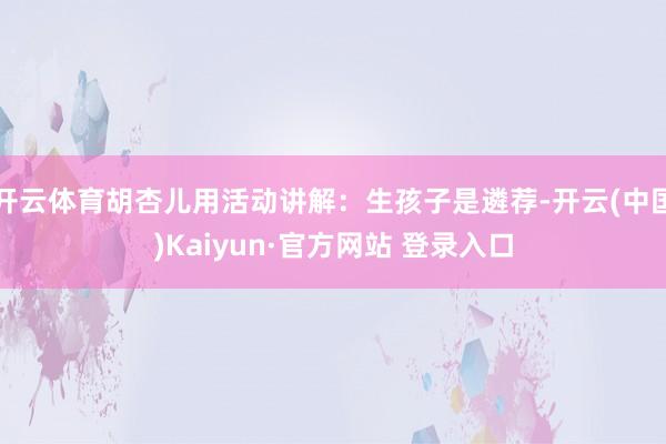 开云体育胡杏儿用活动讲解：生孩子是遴荐-开云(中国)Kaiyun·官方网站 登录入口
