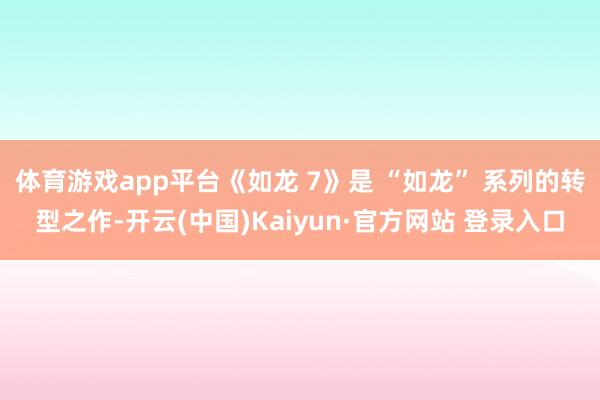 体育游戏app平台《如龙 7》是 “如龙” 系列的转型之作-开云(中国)Kaiyun·官方网站 登录入口