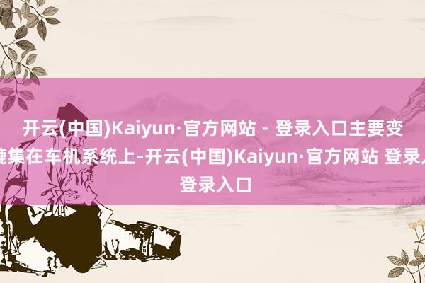 开云(中国)Kaiyun·官方网站 - 登录入口主要变化辘集在车机系统上-开云(中国)Kaiyun·官方网站 登录入口