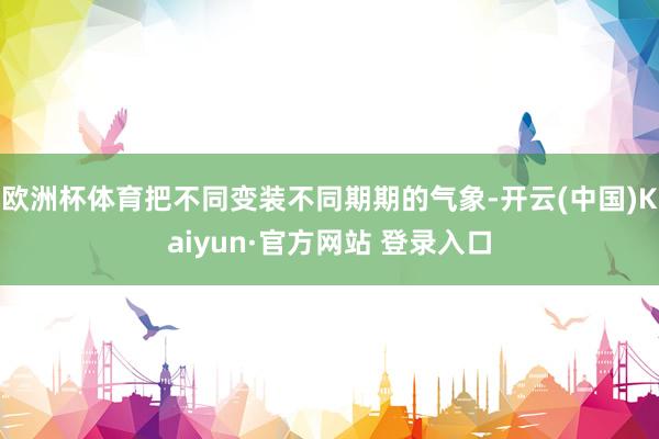 欧洲杯体育把不同变装不同期期的气象-开云(中国)Kaiyun·官方网站 登录入口