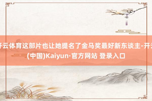 开云体育这部片也让她提名了金马奖最好新东谈主-开云(中国)Kaiyun·官方网站 登录入口