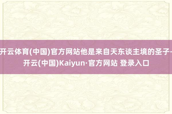 开云体育(中国)官方网站他是来自天东谈主境的圣子-开云(中国)Kaiyun·官方网站 登录入口
