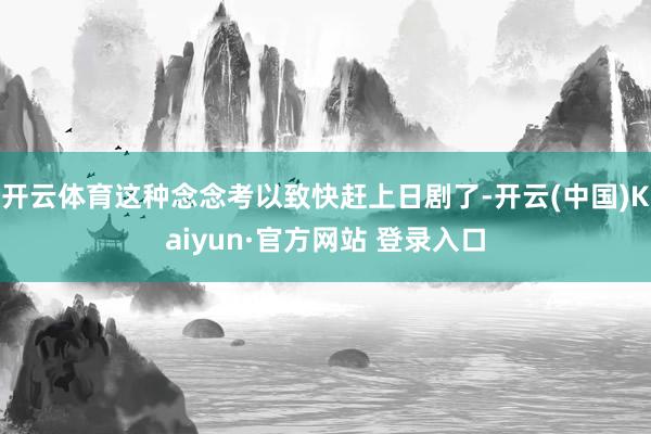开云体育这种念念考以致快赶上日剧了-开云(中国)Kaiyun