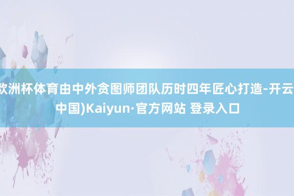欧洲杯体育由中外贪图师团队历时四年匠心打造-开云(中国)Kaiyun·官方网站 登录入口