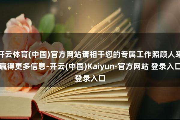 开云体育(中国)官方网站请相干您的专属工作照顾人来赢得更多信息-开云(中国)Kaiyun·官方网站 登录入口