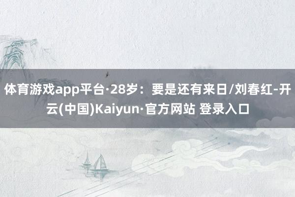 体育游戏app平台·28岁：要是还有来日/刘春红-开云(中国)Kaiyun·官方网站 登录入口