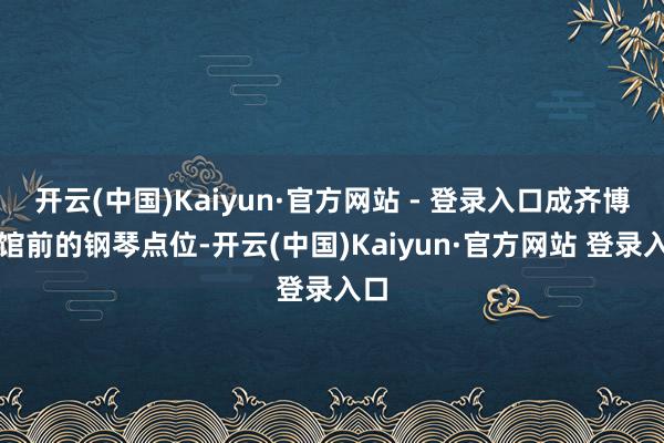 开云(中国)Kaiyun·官方网站 - 登录入口成齐博物馆前