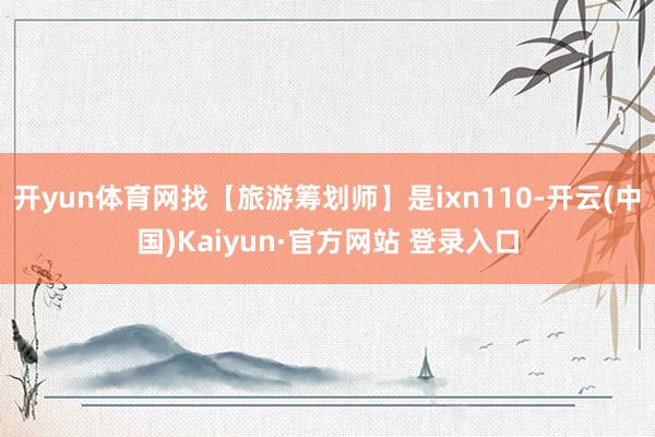 开yun体育网找【旅游筹划师】是ixn110-开云(中国)K