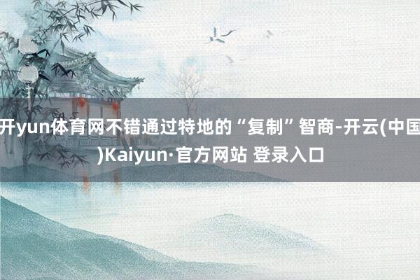 开yun体育网不错通过特地的“复制”智商-开云(中国)Kaiyun·官方网站 登录入口
