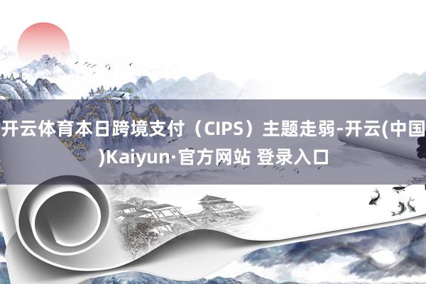 开云体育本日跨境支付（CIPS）主题走弱-开云(中国)Kai