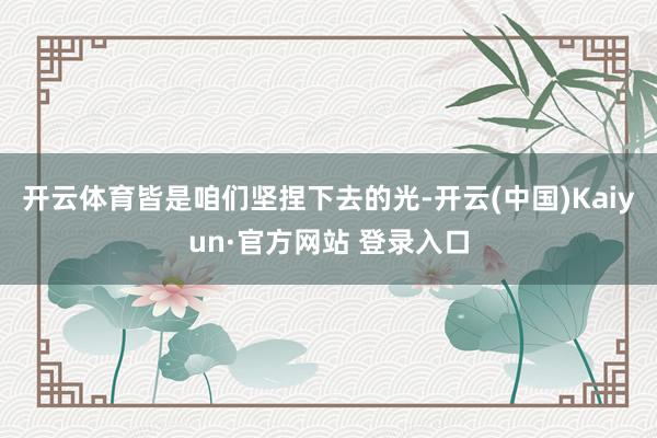 开云体育皆是咱们坚捏下去的光-开云(中国)Kaiyun·官方网站 登录入口