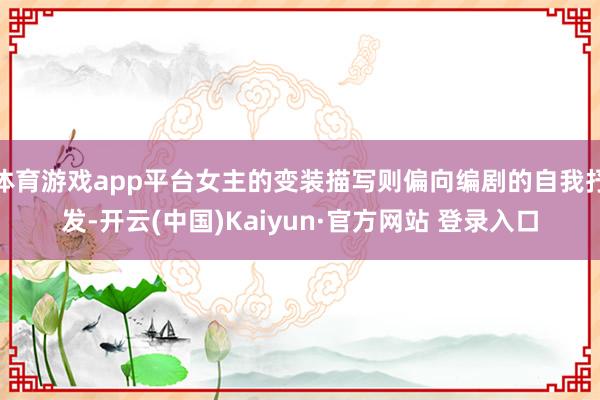 体育游戏app平台女主的变装描写则偏向编剧的自我抒发-开云(中国)Kaiyun·官方网站 登录入口
