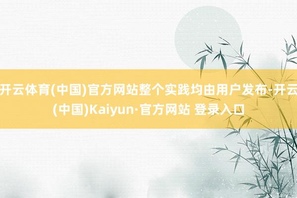 开云体育(中国)官方网站整个实践均由用户发布-开云(中国)Kaiyun·官方网站 登录入口