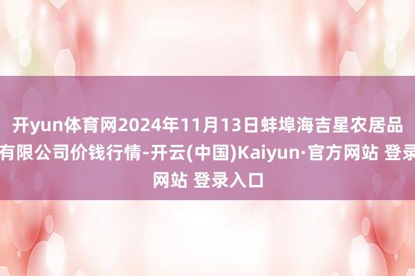 开yun体育网2024年11月13日蚌埠海吉星农居品物流有限公司价钱行情-开云(中国)Kaiyun·官方网站 登录入口