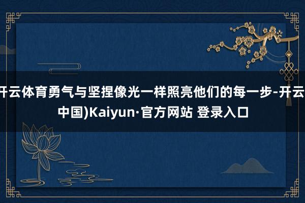 开云体育勇气与坚捏像光一样照亮他们的每一步-开云(中国)Kaiyun·官方网站 登录入口