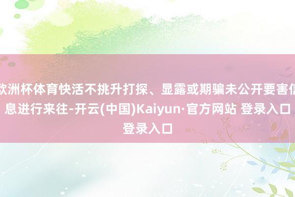 欧洲杯体育快活不挑升打探、显露或期骗未公开要害信息进行来往-开云(中国)Kaiyun·官方网站 登录入口