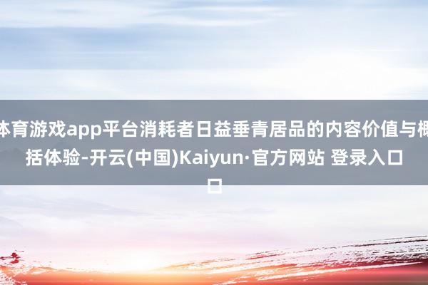 体育游戏app平台消耗者日益垂青居品的内容价值与概括体验-开云(中国)Kaiyun·官方网站 登录入口