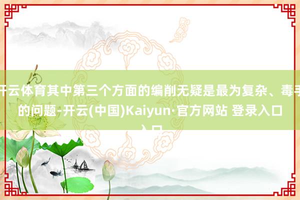 开云体育其中第三个方面的编削无疑是最为复杂、毒手的问题-开云(中国)Kaiyun·官方网站 登录入口