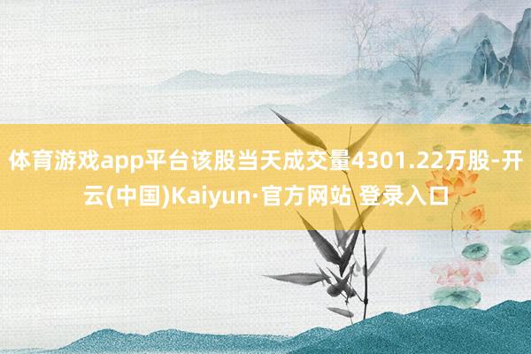 体育游戏app平台该股当天成交量4301.22万股-开云(中