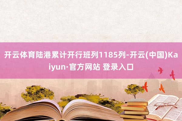 开云体育陆港累计开行班列1185列-开云(中国)Kaiyun