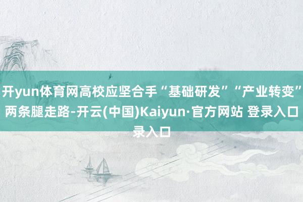 开yun体育网高校应坚合手“基础研发”“产业转变”两条腿走路