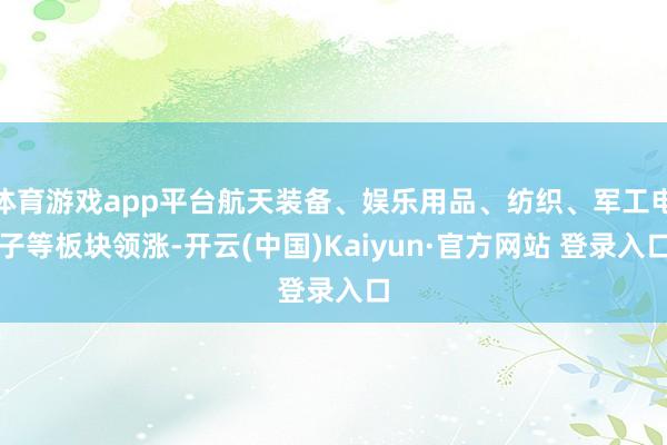 体育游戏app平台航天装备、娱乐用品、纺织、军工电子等板块领涨-开云(中国)Kaiyun·官方网站 登录入口