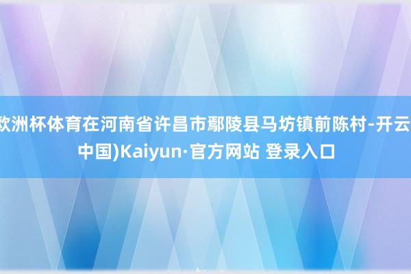 欧洲杯体育在河南省许昌市鄢陵县马坊镇前陈村-开云(中国)Kaiyun·官方网站 登录入口